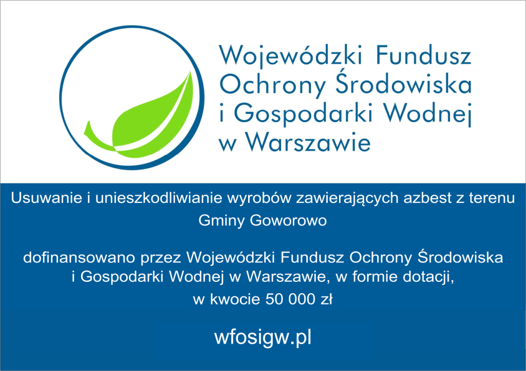 Grafika informacyjna przedstawia jasne, minimalistyczne tło z centralnie umieszczonym logo Wojewódzkiego Funduszu Ochrony Środowiska i Gospodarki Wodnej w Warszawie. Logo ma formę zielonego liścia wpisanego w okrąg, co symbolizuje ochronę środowiska. Poniżej znajduje się blok tekstu w języku polskim, ułożony w kilku linijkach, informujący o realizacji zadania dotyczącego usuwania i unieszkodliwiania wyrobów zawierających azbest na terenie Gminy Goworowo. Tekst podkreśla, że przedsięwzięcie zostało dofinansowane przez WFOŚiGW w Warszawie w formie dotacji w wysokości 50 000 zł. Na dole grafiki umieszczono adres strony internetowej „wfosigw.pl”. Całość ma charakter oficjalny i informacyjny, bez elementów dekoracyjnych poza logo.